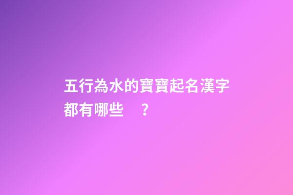 五行為水的寶寶起名漢字都有哪些？